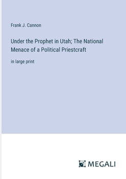 Under the Prophet in Utah; The National Menace of a Political Priestcraft: in large print