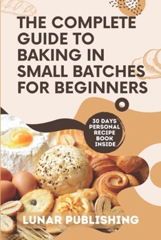 Paperback The Complete Guide to Baking in Small Batches for Beginners: Satisfy Your Cravings with 60+ Easy, Quick and Stress-Free Irresistible Recipes Book