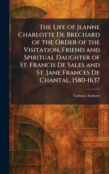 The Life of Jeanne Charlotte De BrÃ(c)chard of the Order of the Visitation, Friend and Spiritual Daughter of St. Francis De Sales and St. Jane Frances De Chantal, 1580-1637