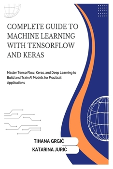COMPLETE GUIDE TO MACHINE LEARNING WITH TENSORFLOW AND KERAS: Master TensorFlow, Keras, and Deep Learning to Build and Train AI Models for Practical Applications