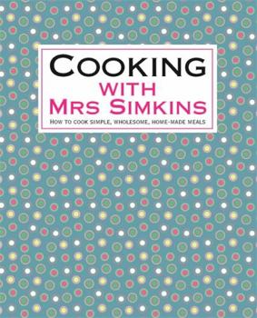 Cooking with Mrs Simkins: How to Cook Simple, Wholesome, Home-Made Meals