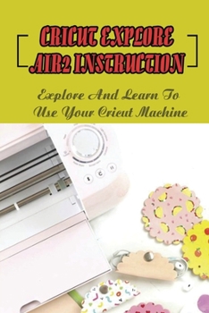 Paperback Cricut Explore Air2 Instruction: Explore And Learn To Use Your Cricut Machine: Reviews Of Cricut Explore Air 2 Machine For Beginners Book