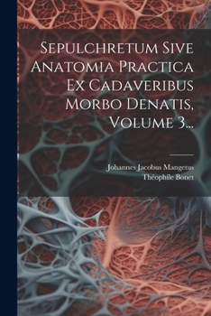 Sepulchretum Sive Anatomia Practica Ex Cadaveribus Morbo Denatis, Volume 3... (Latin Edition)