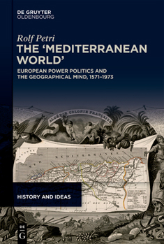 The 'Mediterranean World': European Power Politics and the Geographical Mind, 1571-1973 (History and Ideas)