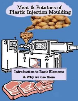 Paperback Meat & Potatoes of Plastic Injection Moulding: Introduction to Basic Elements & Why we Use them Book