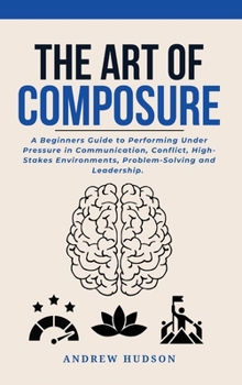 Hardcover The Art of Composure: A Beginners Guide to Performing Under Pressure in Communication, Conflict, High-Stakes Environments, Problem-Solving and Leaders Book