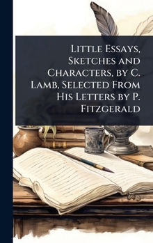Little Essays, Sketches and Characters, by C. Lamb, Selected From His Letters by P. Fitzgerald