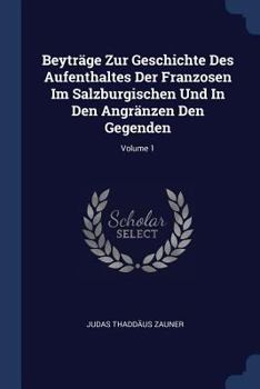 Paperback Beyträge Zur Geschichte Des Aufenthaltes Der Franzosen Im Salzburgischen Und In Den Angränzen Den Gegenden; Volume 1 Book