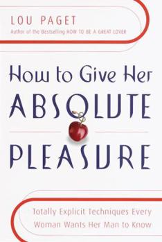 Hardcover How to Give Her Absolute Pleasure: Totally Explicit Techniques Every Woman Wants Her Man to Know Book