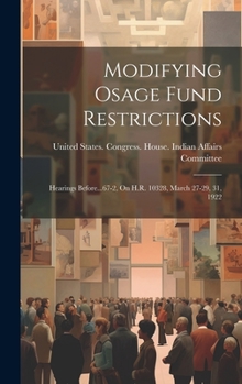 Hardcover Modifying Osage Fund Restrictions: Hearings Before...67-2, On H.R. 10328, March 27-29, 31, 1922 Book