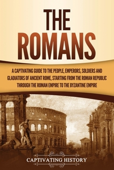 Paperback The Romans: A Captivating Guide to the People, Emperors, Soldiers and Gladiators of Ancient Rome, Starting from the Roman Republic Book