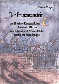 Der Franzosenstein: und 15 weitere Kurzgeschichten sowie ein Märchen zum Erzählen und Vorlesen für die Familie und Jugendgruppe