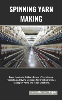 Spinning Yarn Making: From Novice to Artisan, Explore Techniques, Projects, and Dying Methods for Creating Unique Handspun Yarns and Fiber C