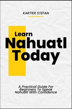 Learn Nahuatl Today: A Practical Guide For Beginners To Speak Nahuatl With Confidence