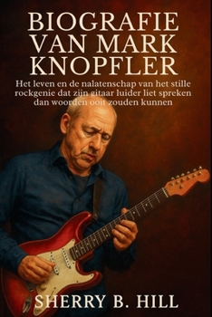 BIOGRAFIE VAN MARK KNOPFLER: Het leven en de nalatenschap van het stille rockgenie dat zijn gitaar luider liet spreken dan woorden ooit zouden kunnen (Dutch Edition)