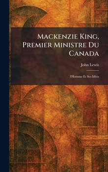 Mackenzie King, Premier Ministre Du Canada: l'Homme Et Ses IdÃ(c)es (French Edition)
