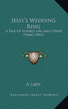 Jessy's Wedding Ring: A Tale Of Humble Life, And Other Poems
