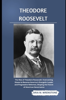 Paperback Theodore Roosevelt: The Rise of Theodore Roosevelt: Overcoming Illness to Become America's Energetic Leader and Progressive Reformer, Shaping the Futu Book