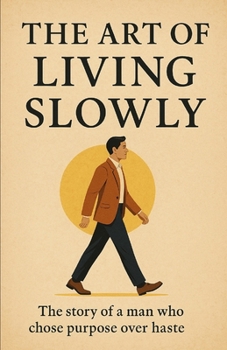 The Art of Living Slowly: The Story of a Man Who Traded Hurry for Purpose and Discovered the Power of a Slower, Fuller Life