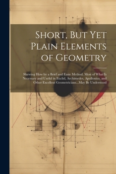 Paperback Short, But Yet Plain Elements of Geometry: Shewing How by a Brief and Easie Method, Most of What Is Necessary and Useful in Euclid, Archimedes, Apollo Book