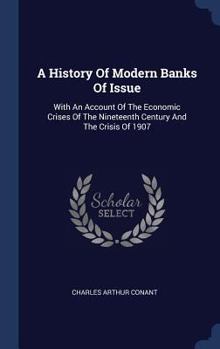 Hardcover A History Of Modern Banks Of Issue: With An Account Of The Economic Crises Of The Nineteenth Century And The Crisis Of 1907 Book