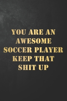 You Are An Awesome Soccer Player Keep That Shit Up: Soccer Journal / Notebook / Diary / Funny Appreciation Gift For Soccer Players, Football Players For Teammate ( 6 x 9 - 120 Blank Lined Pages )
