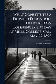 What Constitutes a Finished Education, Delivered on Commencement day at Mills College, Cal., May 27, 1896