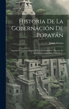 Hardcover Historia De La Gobernación De Popayán: Seguida De La Cronología De Los Gobernadores Durante La Dominación Española, Volume 1... [Spanish] Book