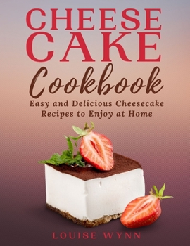 Cheesecake Cookbook: Easy and Delicious Cheesecake Recipes to Enjoy at Home