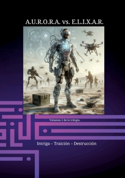 A.U.R.O.R.A. vs. E.L.I.X.A.R. Intriga - Traición - Destrucción: Una trilogía de novelas única en su clase.