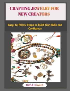 CRAFTING JEWELRY FOR NEW CREATORS: Easy-to-Follow Steps to Build Your Skills and Confidence