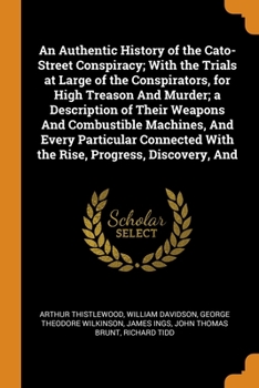 Paperback An Authentic History of the Cato-Street Conspiracy; With the Trials at Large of the Conspirators, for High Treason And Murder; a Description of Their Book
