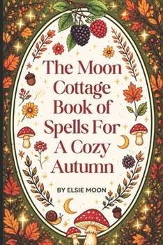 The Moon Cottage Book of Spells for a Cozy Fall: A Whimsical Cottagecore Guide to Autumn Magic, Cozy Rituals, Seasonal Spells, Self-Care, Slow Living and Everyday Enchantment