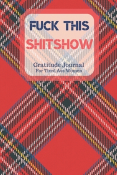 Fuck This Shit Show Gratitude Journal For Tired Ass Women: Cuss words Gratitude Journal Gift For Tired-Ass Women and Girls; Blank Templates to Record all your Fucking Thoughts