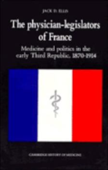 Hardcover The Physician-Legislators of France: Medicine and Politics in the Early Third Republic, 1870 1914 Book