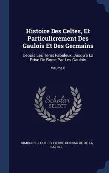 Hardcover Histoire Des Celtes, Et Particulierement Des Gaulois Et Des Germains: Depuis Les Tems Fabuleux, Jusqu'a La Prise De Rome Par Les Gaulois; Volume 6 Book