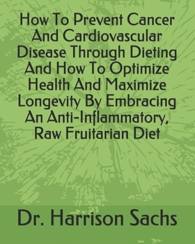 How To Prevent Cancer And Cardiovascular Disease Through Dieting And How To Optimize Health And Maximize Longevity By Embracing An Anti-Inflammatory, Raw Fruitarian Diet