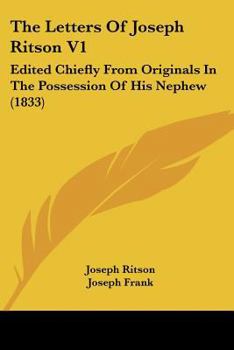 The Letters Of Joseph Ritson V1: Edited Chiefly From Originals In The Possession Of His Nephew