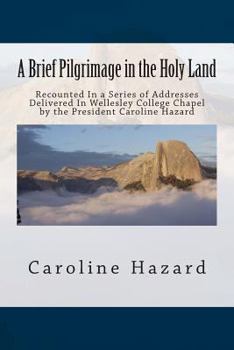Paperback A Brief Pilgrimage in the Holy Land: Recounted In a Series of Addresses Delivered In Wellesley College Chapel by the President Caroline Hazard Book