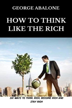 Paperback How To Think Like The Rich: Six Ways To Think Rich, Become Rich and Stay Rich Book