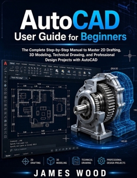 AutoCAD User Guide For Beginners 2026: The Complete Step-by-Step Manual to Master 2D Drafting, 3D Modeling, Technical Drawing, and Professional Design Projects with AutoCAD