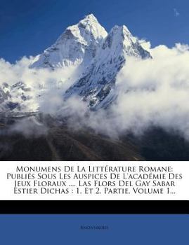 Paperback Monumens de la Litt?rature Romane: Publi?s Sous Les Auspices de l'Acad?mie Des Jeux Floraux .... Las Flors del Gay Sabar Estier Dichas: 1. Et 2. Parti [French] Book