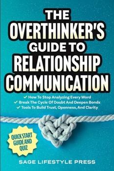 The Overthinker's Guide To Relationship Communication: ? How To Stop Analyzing Every Word ? Break The Cycle Of Doubt And Deepen Bonds ? Tools To Build Trust, Openness, And Clarity