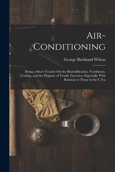 Air-Conditioning: Being a Short Treatise On the Humidification, Ventilation, Cooling, and the Hygiene of Textile Factories--Especially with Relation to Those in the U.S.a.