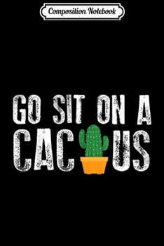 Composition Notebook: Go Sit On A Cactus Cute Sarcasm Karma Funny Plant Gift Journal/Notebook Blank Lined Ruled 6x9 100 Pages
