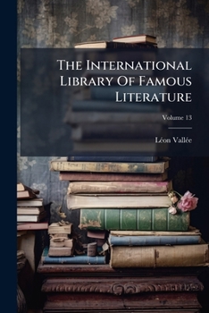 The International Library Of Famous Literature: Selected From The World's Great Writers, Ancient, Medieaval, And Modern, With Biographical And Explanatory Notes And Critical Essays By Many Eminent Wri
