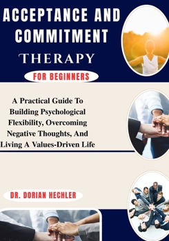 Paperback Acceptance And Commitment Therapy for Beginners: A Practical Guide To Building Psychological Flexibility, Overcoming Negative Thoughts, And Living A V Book