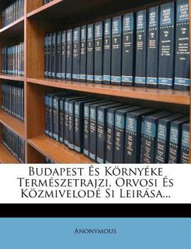 Paperback Budapest Es Kornyeke Termeszetrajzi, Orvosi Es Kozmivelode Si Leirasa... [Hungarian] Book