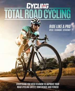 Total Road Cycling: Everything You Need to Know to Improve Your Road Cycling Skills, Confidence and Fitness