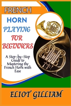 Paperback French Horn Playing for Beginners: A Step-by-Step Guide to Mastering the French Horn with Ease Book